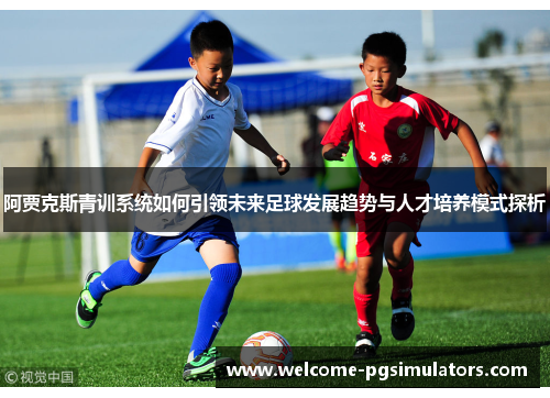 阿贾克斯青训系统如何引领未来足球发展趋势与人才培养模式探析