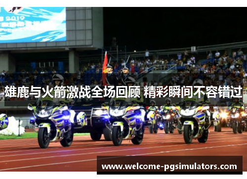 雄鹿与火箭激战全场回顾 精彩瞬间不容错过