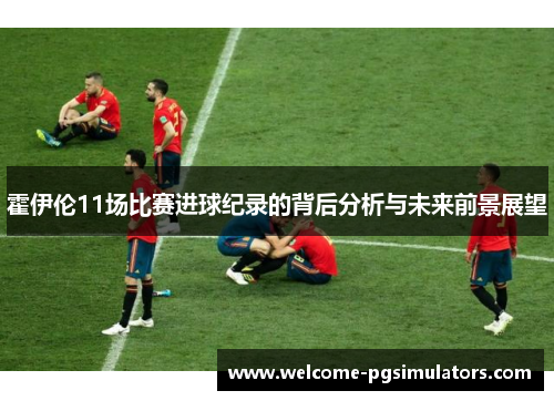 霍伊伦11场比赛进球纪录的背后分析与未来前景展望