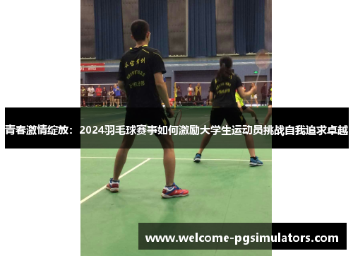 青春激情绽放:2024羽毛球赛事如何激励大学生运动员挑战自我追求卓越 青春激情绽放:2024羽毛球赛事如何激励大学生运动员挑战自我追求卓越