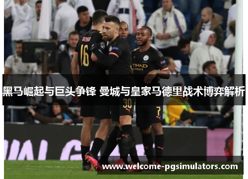 黑马崛起与巨头争锋 曼城与皇家马德里战术博弈解析