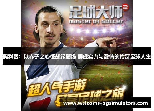 奥利塞：以赤子之心征战绿茵场 展现实力与激情的传奇足球人生