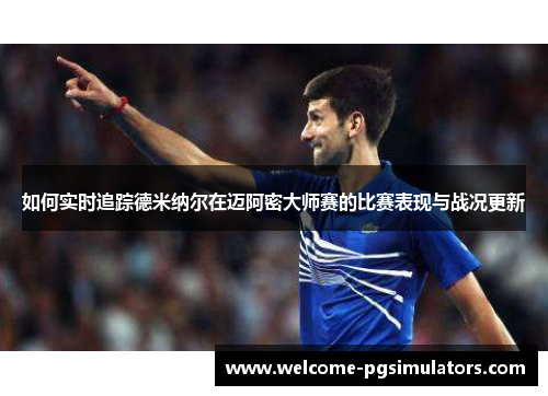 如何实时追踪德米纳尔在迈阿密大师赛的比赛表现与战况更新