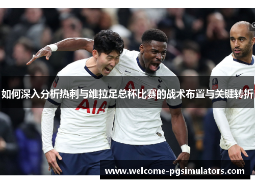 如何深入分析热刺与维拉足总杯比赛的战术布置与关键转折