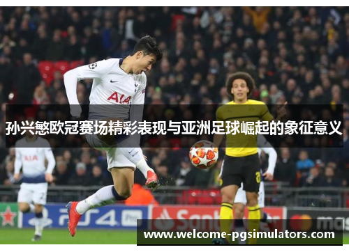 孙兴慜欧冠赛场精彩表现与亚洲足球崛起的象征意义