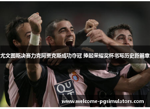 尤文图斯决赛力克阿贾克斯成功夺冠 捧起荣耀奖杯书写历史新篇章
