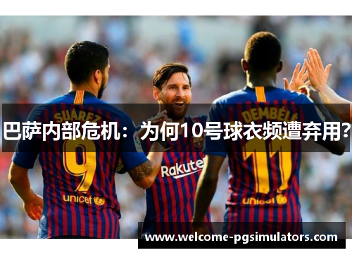 巴萨内部危机:为何10号球衣频遭弃用? 巴萨内部危机:为何10号球衣频遭弃用?