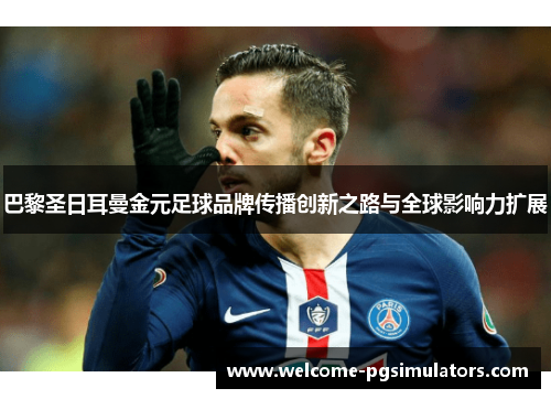 巴黎圣日耳曼金元足球品牌传播创新之路与全球影响力扩展