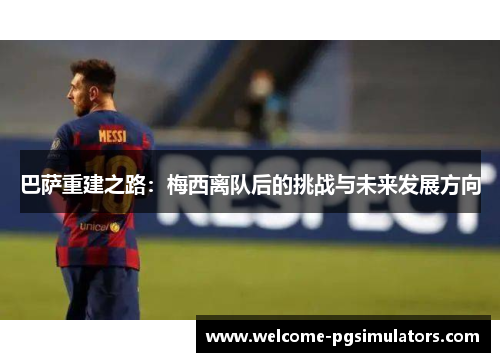 巴萨重建之路：梅西离队后的挑战与未来发展方向