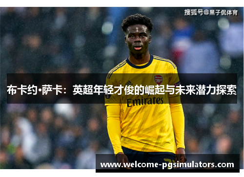 布卡约·萨卡：英超年轻才俊的崛起与未来潜力探索