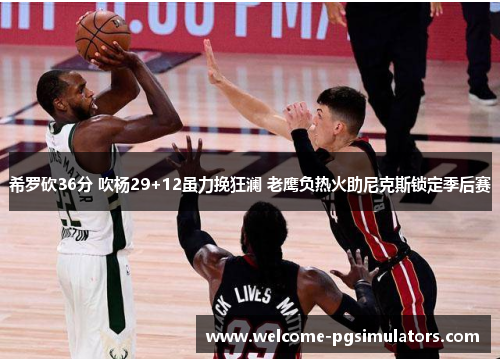 希罗砍36分 吹杨29+12虽力挽狂澜 老鹰负热火助尼克斯锁定季后赛