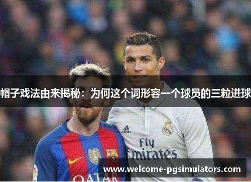 帽子戏法由来揭秘：为何这个词形容一个球员的三粒进球