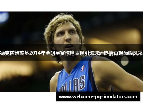 德克诺维茨基2014年全明星赛惊艳表现引爆球迷热情再现巅峰风采