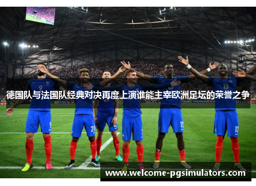 德国队与法国队经典对决再度上演谁能主宰欧洲足坛的荣誉之争