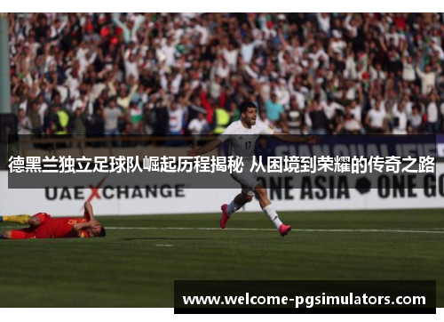 德黑兰独立足球队崛起历程揭秘 从困境到荣耀的传奇之路