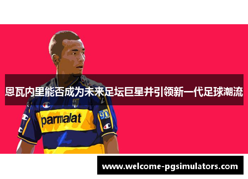 恩瓦内里能否成为未来足坛巨星并引领新一代足球潮流