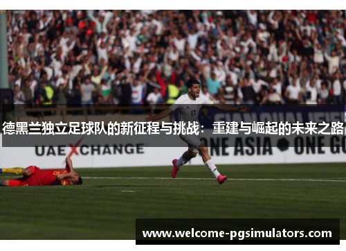 德黑兰独立足球队的新征程与挑战：重建与崛起的未来之路