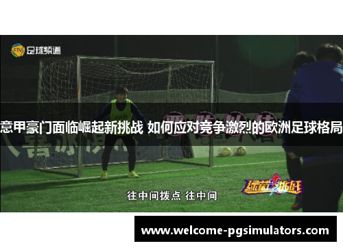 意甲豪门面临崛起新挑战 如何应对竞争激烈的欧洲足球格局