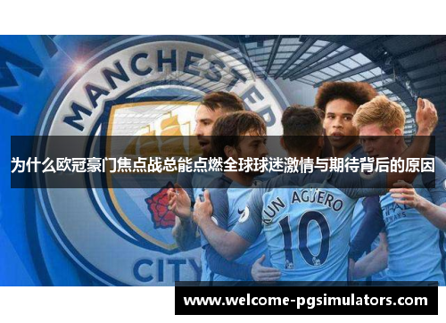 为什么欧冠豪门焦点战总能点燃全球球迷激情与期待背后的原因