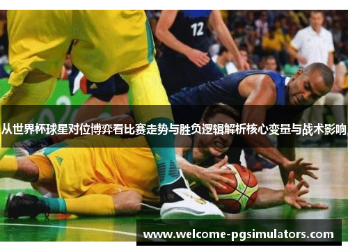 从世界杯球星对位博弈看比赛走势与胜负逻辑解析核心变量与战术影响