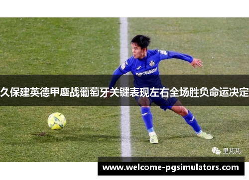 久保建英德甲鏖战葡萄牙关键表现左右全场胜负命运决定