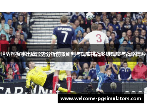 世界杯赛事出线形势分析前景研判与现实挑战多维观察与战略博弈