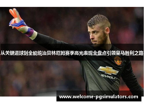 从关键进球到全能统治贝林厄姆赛季高光表现全盘点引领皇马胜利之路