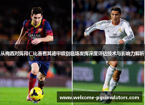 从梅西对阵拜仁比赛看其德甲级别临场发挥深度评估技术与影响力解析 从梅西对阵拜仁比赛看其德甲级别临场发挥深度评估技术与影响力解析