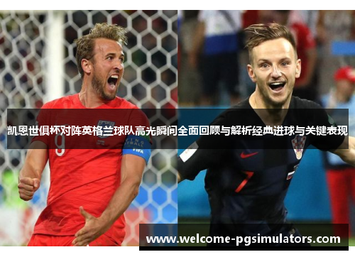 凯恩世俱杯对阵英格兰球队高光瞬间全面回顾与解析经典进球与关键表现