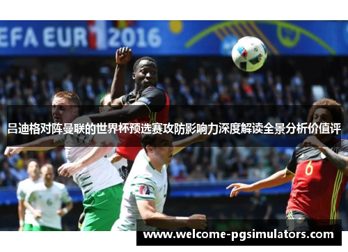 吕迪格对阵曼联的世界杯预选赛攻防影响力深度解读全景分析价值评
