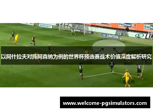 以阿什拉夫对阵阿森纳为例的世界杯预选赛战术价值深度解析研究