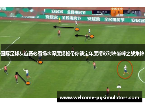 国际足球友谊赛必看场次深度揭秘带你锁定年度精彩对决巅峰之战集锦