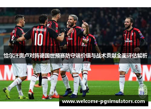 恰尔汗奥卢对阵德国世预赛防守端价值与战术贡献全面评估解析 恰尔汗奥卢对阵德国世预赛防守端价值与战术贡献全面评估解析