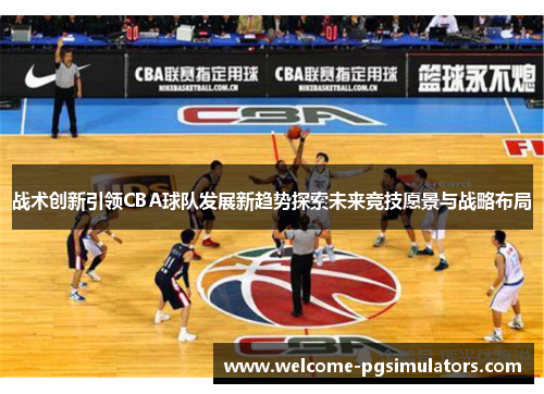 战术创新引领CBA球队发展新趋势探索未来竞技愿景与战略布局 战术创新引领CBA球队发展新趋势探索未来竞技愿景与战略布局