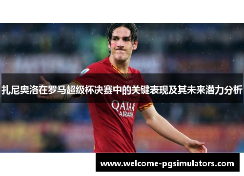 扎尼奥洛在罗马超级杯决赛中的关键表现及其未来潜力分析 扎尼奥洛在罗马超级杯决赛中的关键表现及其未来潜力分析