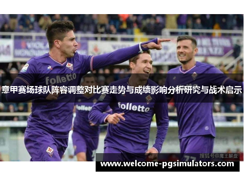 意甲赛场球队阵容调整对比赛走势与成绩影响分析研究与战术启示