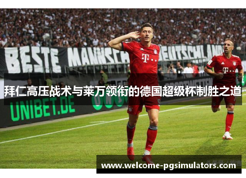 拜仁高压战术与莱万领衔的德国超级杯制胜之道 拜仁高压战术与莱万领衔的德国超级杯制胜之道