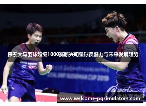 探索大马羽球超级1000赛新兴明星球员潜力与未来发展趋势