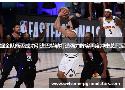 掘金队能否成功引进巴特勒打造强力阵容再度冲击总冠军