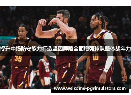 提升中场防守能力打造坚固屏障全面增强球队整体战斗力