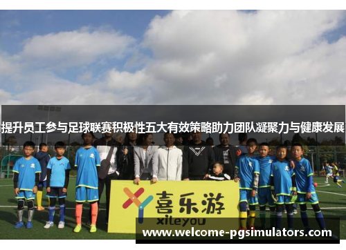 提升员工参与足球联赛积极性五大有效策略助力团队凝聚力与健康发展