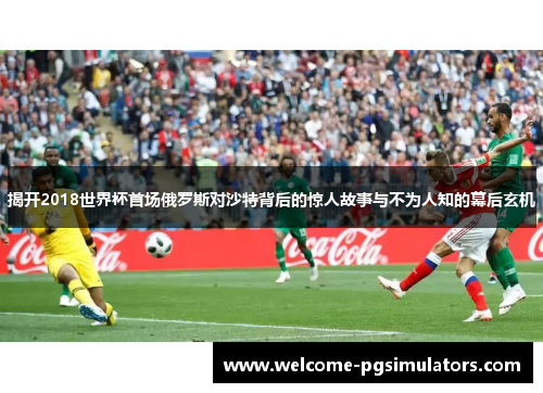 揭开2018世界杯首场俄罗斯对沙特背后的惊人故事与不为人知的幕后玄机