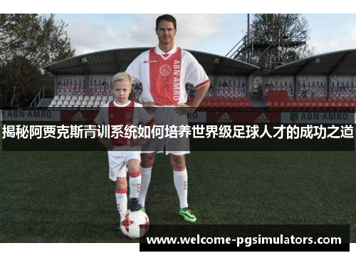 揭秘阿贾克斯青训系统如何培养世界级足球人才的成功之道