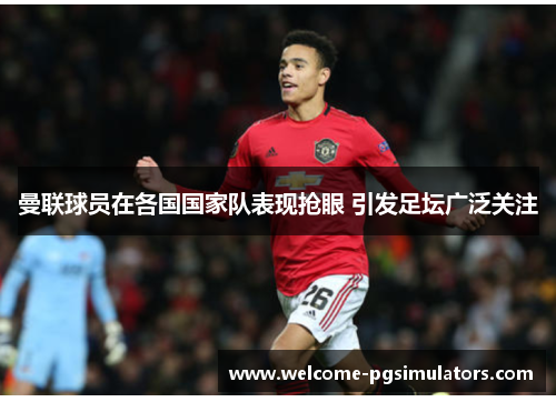 曼联球员在各国国家队表现抢眼 引发足坛广泛关注 曼联球员在各国国家队表现抢眼 引发足坛广泛关注
