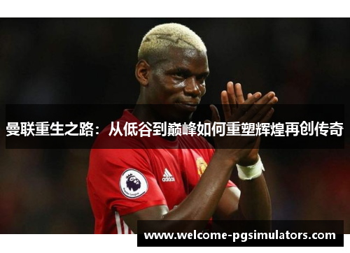 曼联重生之路：从低谷到巅峰如何重塑辉煌再创传奇