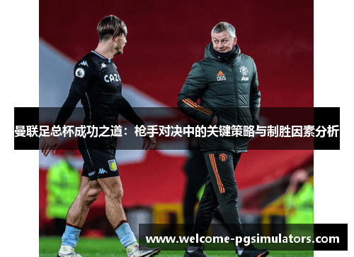 曼联足总杯成功之道：枪手对决中的关键策略与制胜因素分析