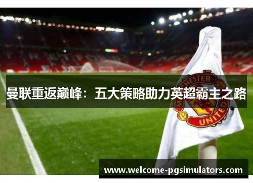 曼联重返巅峰：五大策略助力英超霸主之路