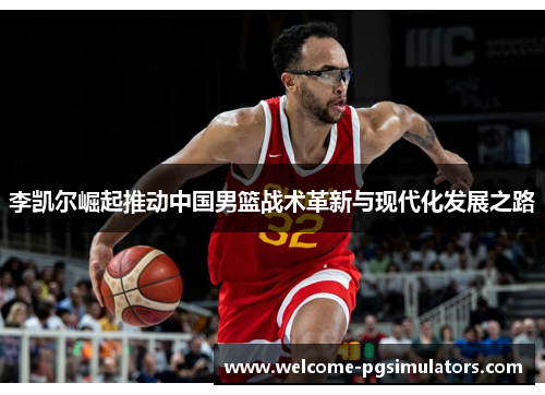 李凯尔崛起推动中国男篮战术革新与现代化发展之路