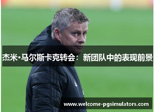 杰米·马尔斯卡克转会：新团队中的表现前景