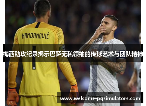 梅西助攻纪录揭示巴萨无私领袖的传球艺术与团队精神